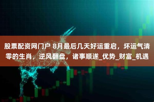 股票配资网门户 8月最后几天好运重启，坏运气清零的生肖，逆风翻盘，诸事顺遂_优势_财富_机遇