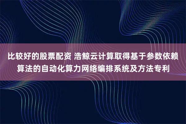 比较好的股票配资 浩鲸云计算取得基于参数依赖算法的自动化算力网络编排系统及方法专利