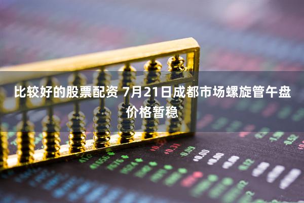 比较好的股票配资 7月21日成都市场螺旋管午盘价格暂稳