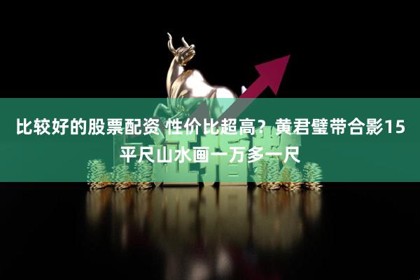比较好的股票配资 性价比超高？黄君璧带合影15平尺山水画一万多一尺