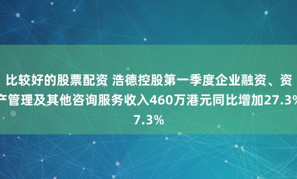比较好的股票配资 浩德控股第一季度企业融资、资产管理及其他咨询服务收入460万港元同比增加27.3%