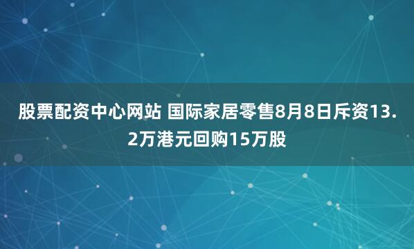 股票配资中心网站 国际家居零售8月8日斥资13.2万港元回购15万股