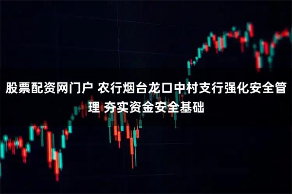 股票配资网门户 农行烟台龙口中村支行强化安全管理 夯实资金安全基础