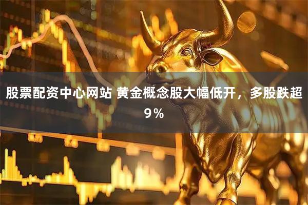 股票配资中心网站 黄金概念股大幅低开，多股跌超9％