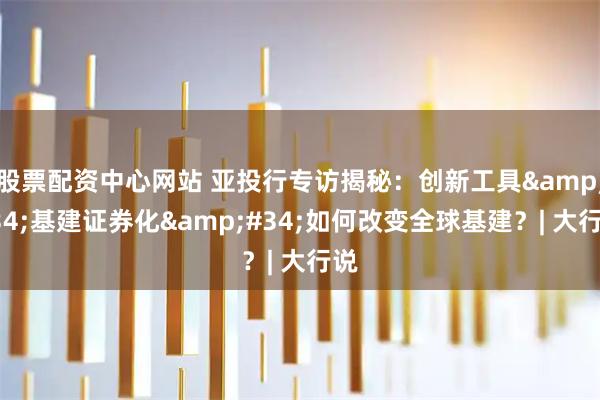 股票配资中心网站 亚投行专访揭秘：创新工具&#34;基建证券化&#34;如何改变全球基建？| 大行说