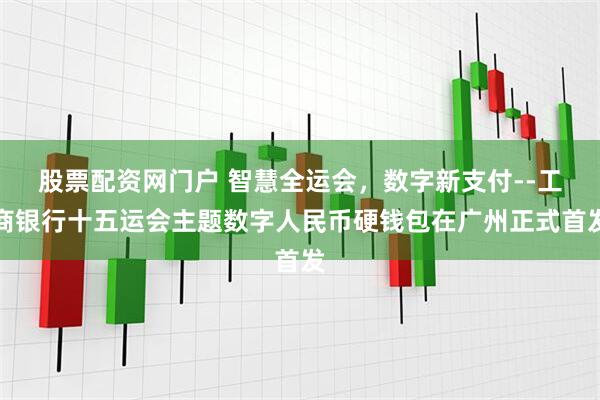 股票配资网门户 智慧全运会，数字新支付--工商银行十五运会主题数字人民币硬钱包在广州正式首发