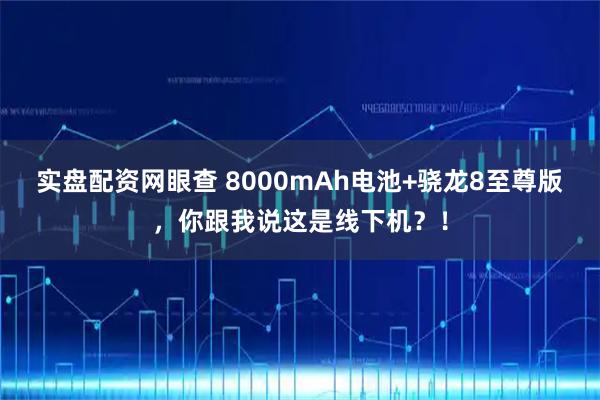 实盘配资网眼查 8000mAh电池+骁龙8至尊版，你跟我说这是线下机？！