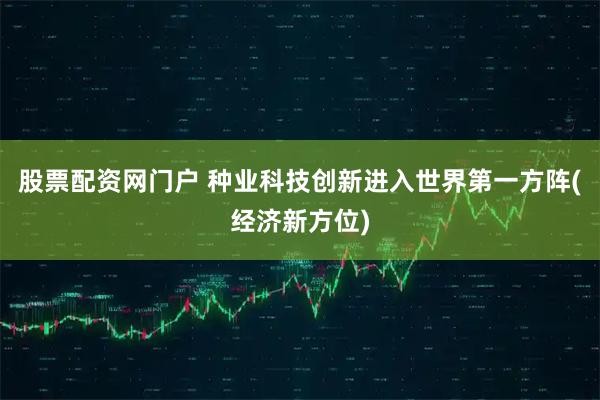 股票配资网门户 种业科技创新进入世界第一方阵(经济新方位)