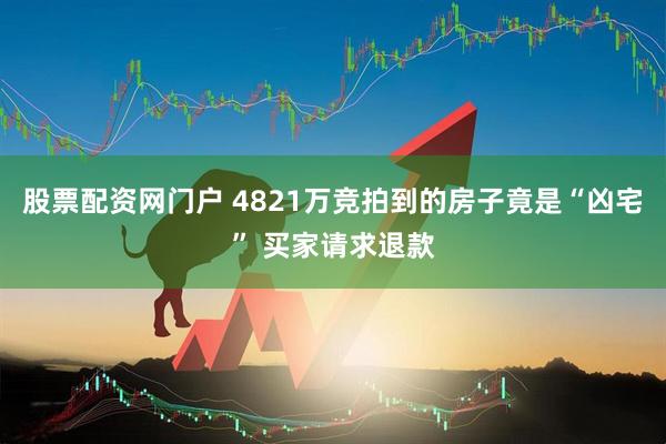 股票配资网门户 4821万竞拍到的房子竟是“凶宅” 买家请求退款