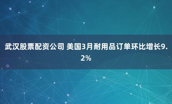 武汉股票配资公司 美国3月耐用品订单环比增长9.2%
