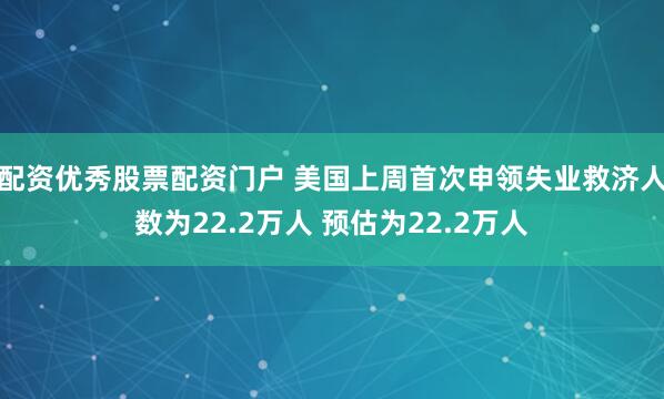 配资优秀股票配资门户 美国上周首次申领失业救济人数为22.2万人 预估为22.2万人