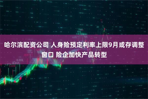 哈尔滨配资公司 人身险预定利率上限9月或存调整窗口 险企加快产品转型