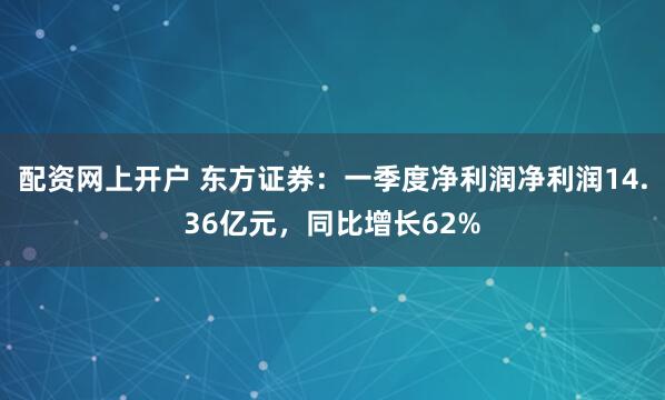 配资网上开户 东方证券：一季度净利润净利润14.36亿元，同比增长62%