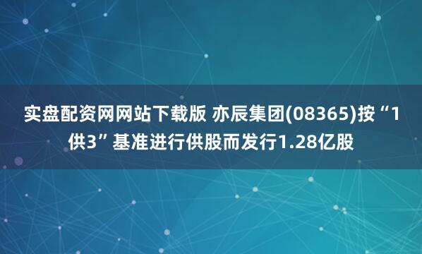 实盘配资网网站下载版 亦辰集团(08365)按“1供3”基准进行供股而发行1.28亿股