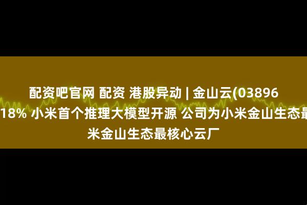 配资吧官网 配资 港股异动 | 金山云(03896)盘中涨超18% 小米首个推理大模型开源 公司为小米金山生态最核心云厂