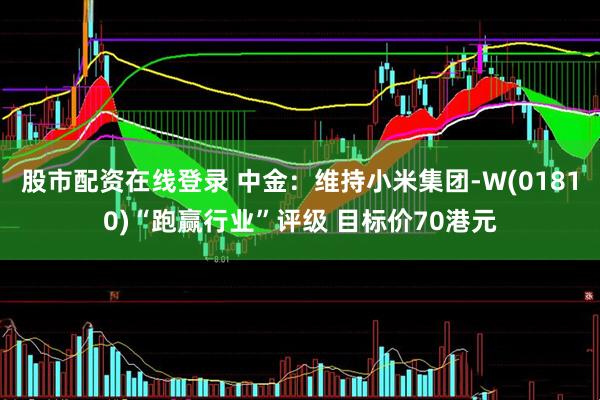 股市配资在线登录 中金：维持小米集团-W(01810)“跑赢行业”评级 目标价70港元