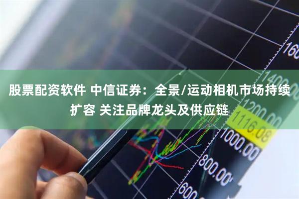 股票配资软件 中信证券：全景/运动相机市场持续扩容 关注品牌龙头及供应链