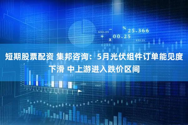短期股票配资 集邦咨询：5月光伏组件订单能见度下滑 中上游进入跌价区间