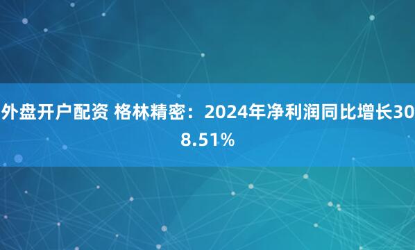 外盘开户配资 格林精密：2024年净利润同比增长308.51%
