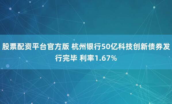 股票配资平台官方版 杭州银行50亿科技创新债券发行完毕 利率1.67%