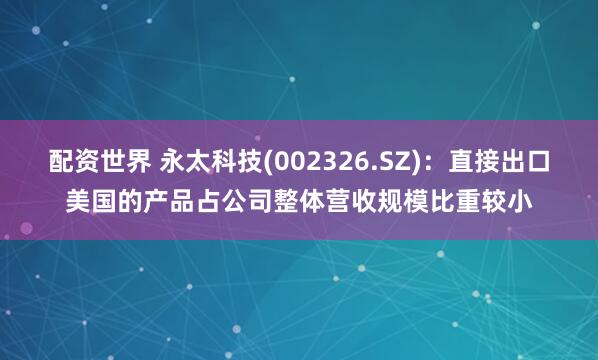 配资世界 永太科技(002326.SZ)：直接出口美国的产品占公司整体营收规模比重较小