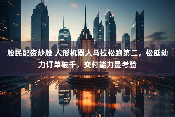 股民配资炒股 人形机器人马拉松跑第二，松延动力订单破千，交付能力是考验