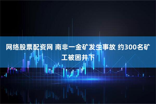 网络股票配资网 南非一金矿发生事故 约300名矿工被困井下