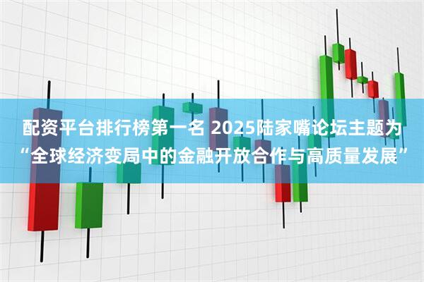 配资平台排行榜第一名 2025陆家嘴论坛主题为“全球经济变局中的金融开放合作与高质量发展”