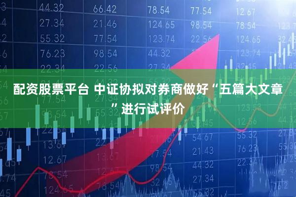 配资股票平台 中证协拟对券商做好“五篇大文章”进行试评价