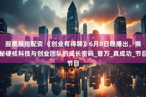 股票股指配资 《创业有得聊》6月8日晚播出，揭秘硬核科技与创业团队的成长密码_曾万_真成功_节目