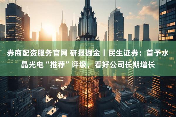 券商配资服务官网 研报掘金丨民生证券：首予水晶光电“推荐”评级，看好公司长期增长