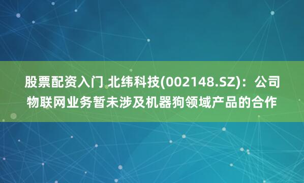 股票配资入门 北纬科技(002148.SZ)：公司物联网业务暂未涉及机器狗领域产品的合作