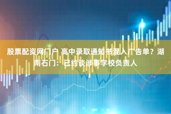 股票配资网门户 高中录取通知书混入广告单？湖南石门：已约谈涉事学校负责人