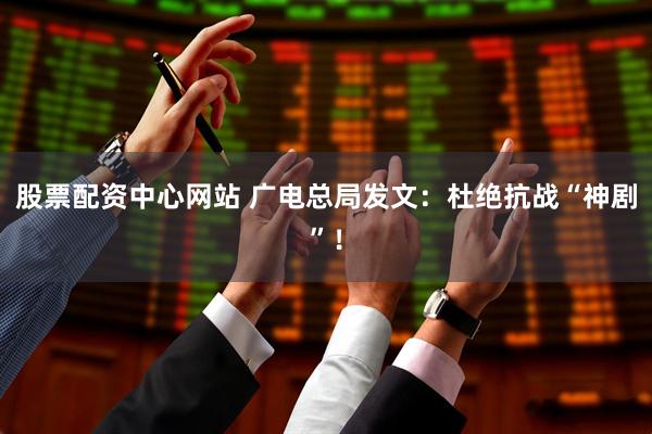 股票配资中心网站 广电总局发文：杜绝抗战“神剧”！