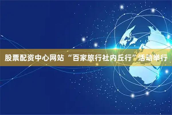 股票配资中心网站 “百家旅行社内丘行”活动举行