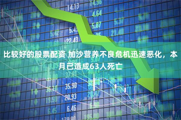 比较好的股票配资 加沙营养不良危机迅速恶化，本月已造成63人死亡