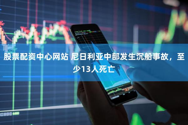 股票配资中心网站 尼日利亚中部发生沉船事故，至少13人死亡