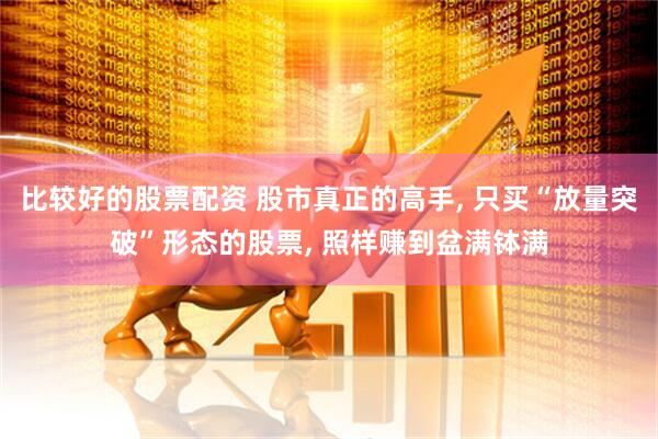 比较好的股票配资 股市真正的高手, 只买“放量突破”形态的股票, 照样赚到盆满钵满