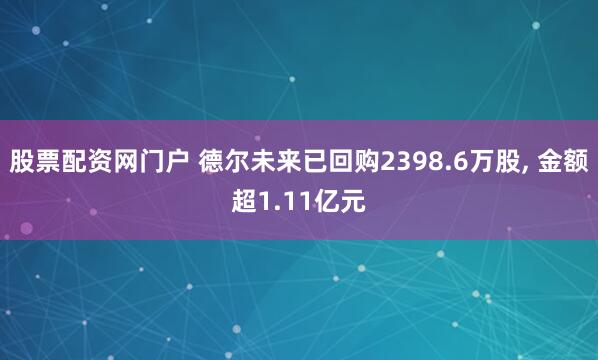 股票配资网门户 德尔未来已回购2398.6万股, 金额超1.11亿元