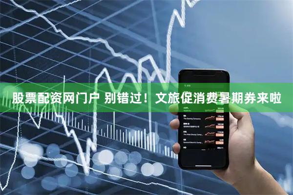 股票配资网门户 别错过！文旅促消费暑期券来啦