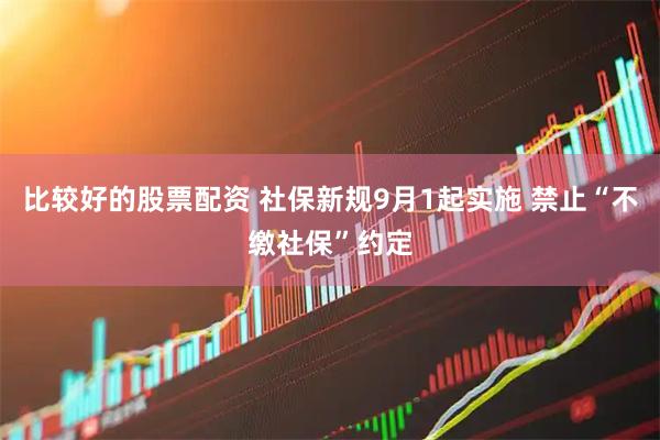 比较好的股票配资 社保新规9月1起实施 禁止“不缴社保”约定