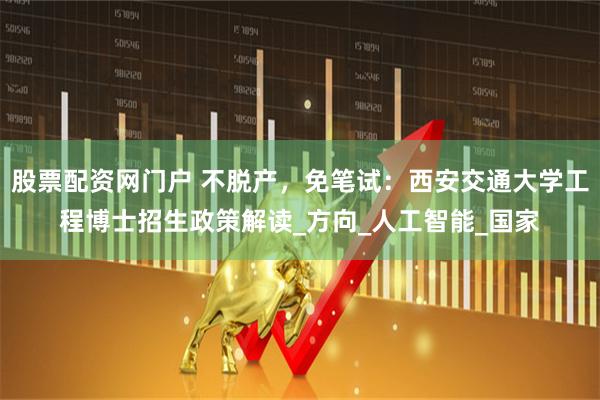 股票配资网门户 不脱产，免笔试：西安交通大学工程博士招生政策解读_方向_人工智能_国家
