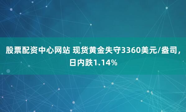 股票配资中心网站 现货黄金失守3360美元/盎司，日内跌1.14%