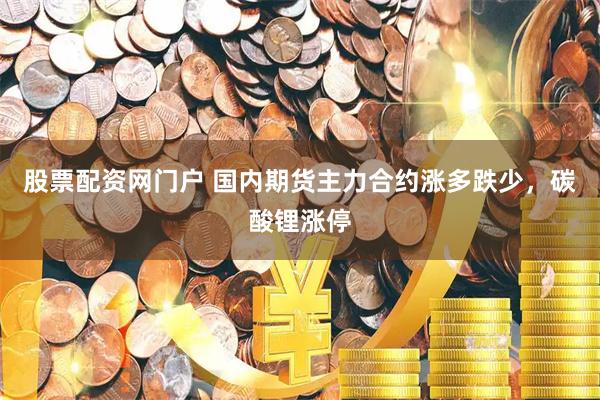 股票配资网门户 国内期货主力合约涨多跌少，碳酸锂涨停