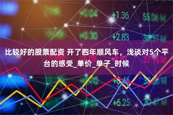 比较好的股票配资 开了四年顺风车，浅谈对5个平台的感受_单价_单子_时候