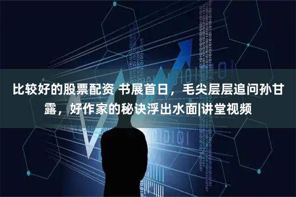 比较好的股票配资 书展首日，毛尖层层追问孙甘露，好作家的秘诀浮出水面|讲堂视频