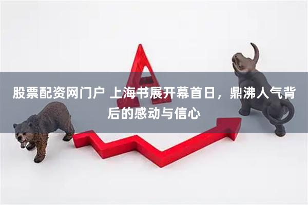 股票配资网门户 上海书展开幕首日，鼎沸人气背后的感动与信心