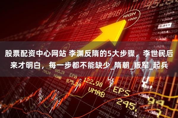 股票配资中心网站 李渊反隋的5大步骤，李世民后来才明白，每一步都不能缺少_隋朝_叛军_起兵