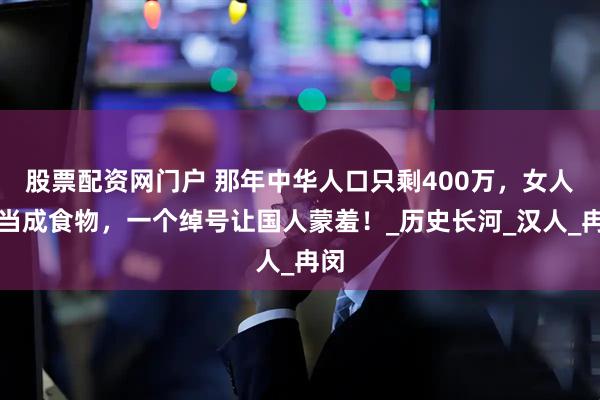 股票配资网门户 那年中华人口只剩400万，女人被当成食物，一个绰号让国人蒙羞！_历史长河_汉人_冉闵
