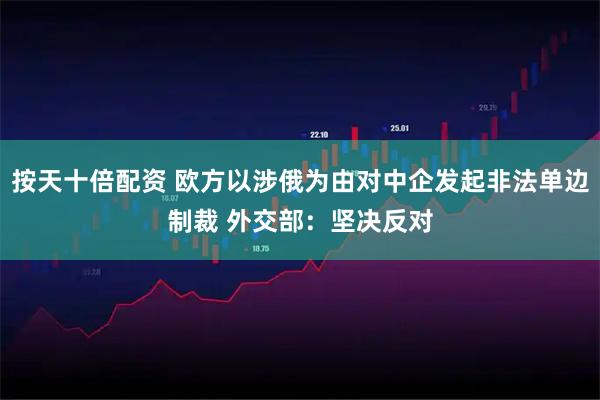 按天十倍配资 欧方以涉俄为由对中企发起非法单边制裁 外交部:坚决反对